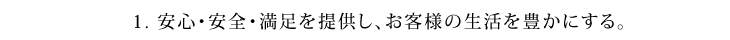 1.安心・安全・満足を提供し、お客様の生活を豊かにする。