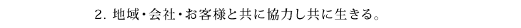 2.地域・会社・お客様と共に協力し共に生きる。