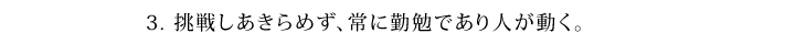 挑戦しあきらめず、常に勤勉であり人が動く。